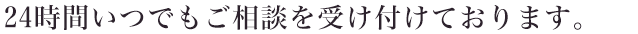 24時間いつでもご相談を受け付けております。