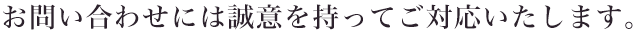 お問い合わせには誠意を持ってご対応いたします。