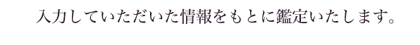 入力していただいた情報をもとに鑑定いたします