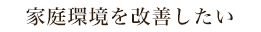 家庭環境を改善したい